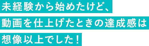 未経験から始めたけど、動画を仕上げたときの達成感は想像以上でした！