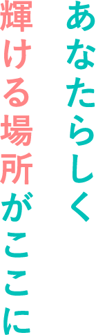 あなたらしく輝ける場所がここに